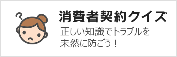 消費者契約クイズ 正しい知識でトラブルを未然に防ごう！